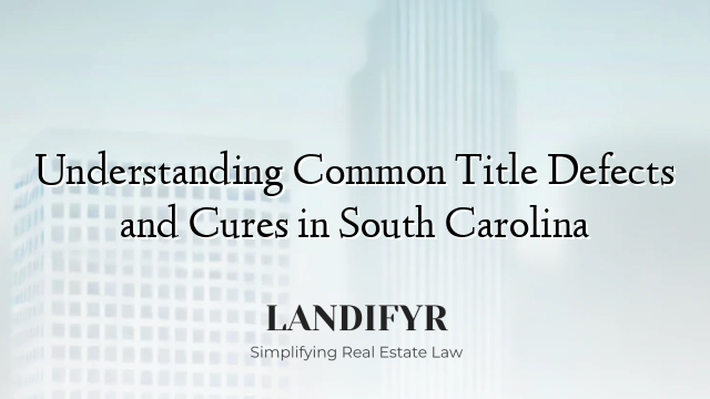 Understanding Common Title Defects and Cures in South Carolina
