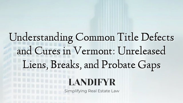 Understanding Common Title Defects and Cures in Vermont: Unreleased Liens, Breaks, and Probate Gaps