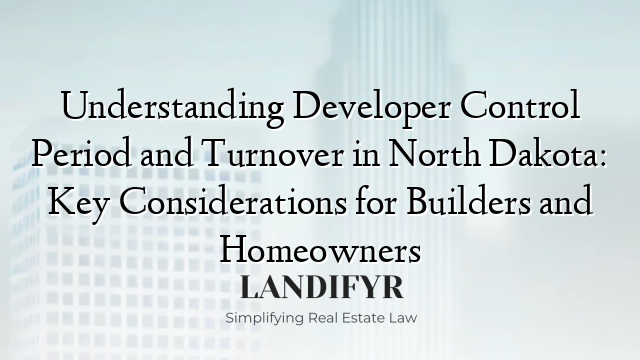 Understanding Developer Control Period and Turnover in North Dakota: Key Considerations for Builders and Homeowners
