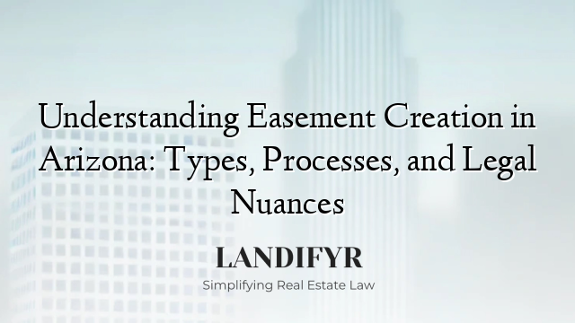 Understanding Easement Creation in Arizona: Types, Processes, and Legal Nuances
