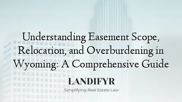 Understanding Easement Scope, Relocation, and Overburdening in Wyoming: A Comprehensive Guide