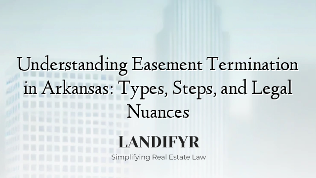 Understanding Easement Termination in Arkansas: Types, Steps, and Legal Nuances