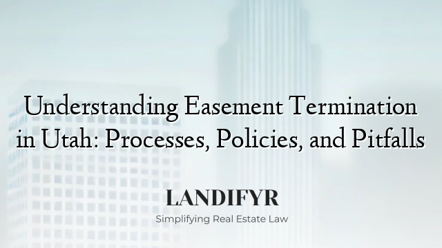 Understanding Easement Termination in Utah: Processes, Policies, and Pitfalls