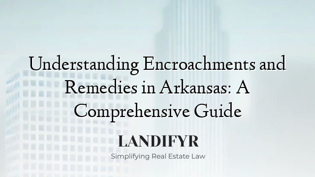Understanding Encroachments and Remedies in Arkansas: A Comprehensive Guide