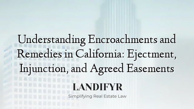 Understanding Encroachments and Remedies in California: Ejectment, Injunction, and Agreed Easements