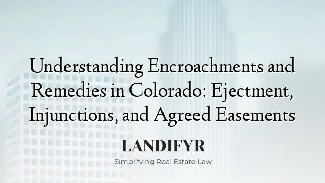 Understanding Encroachments and Remedies in Colorado: Ejectment, Injunctions, and Agreed Easements