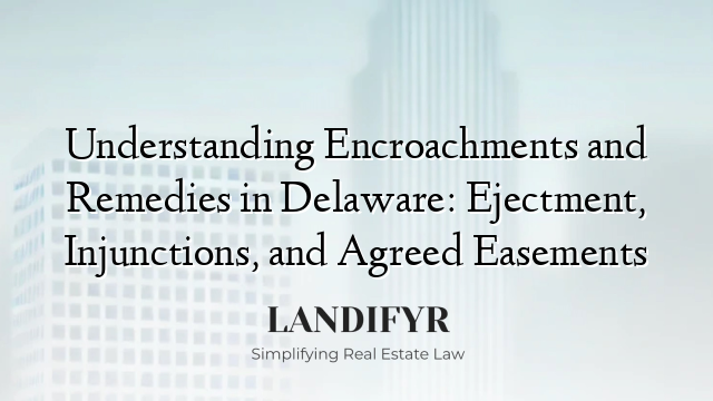 Understanding Encroachments and Remedies in Delaware: Ejectment, Injunctions, and Agreed Easements