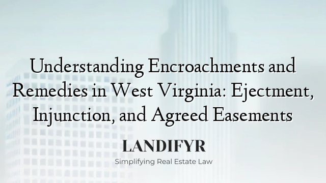 Understanding Encroachments and Remedies in West Virginia: Ejectment, Injunction, and Agreed Easements