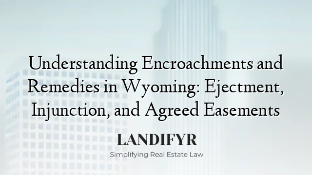 Understanding Encroachments and Remedies in Wyoming: Ejectment, Injunction, and Agreed Easements