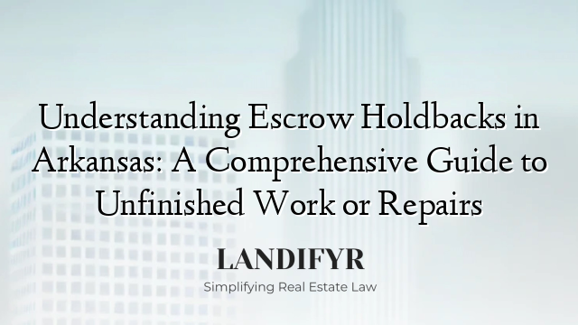Understanding Escrow Holdbacks in Arkansas: A Comprehensive Guide to Unfinished Work or Repairs