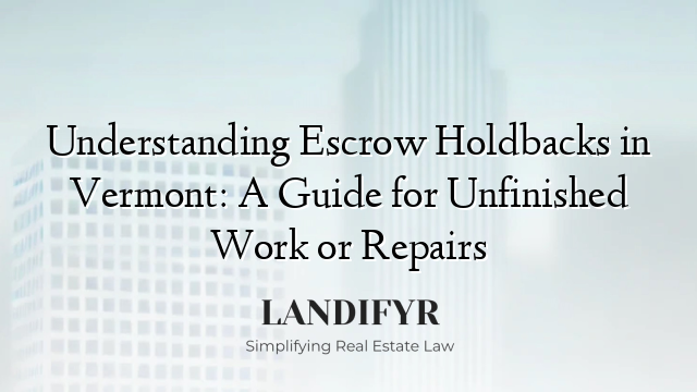 Understanding Escrow Holdbacks in Vermont: A Guide for Unfinished Work or Repairs