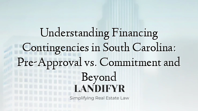 Understanding Financing Contingencies in South Carolina: Pre-Approval vs. Commitment and Beyond