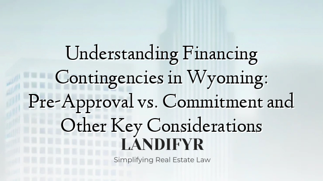 Understanding Financing Contingencies in Wyoming: Pre-Approval vs. Commitment and Other Key Considerations