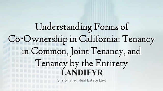 Understanding Forms of Co-Ownership in California: Tenancy in Common, Joint Tenancy, and Tenancy by the Entirety