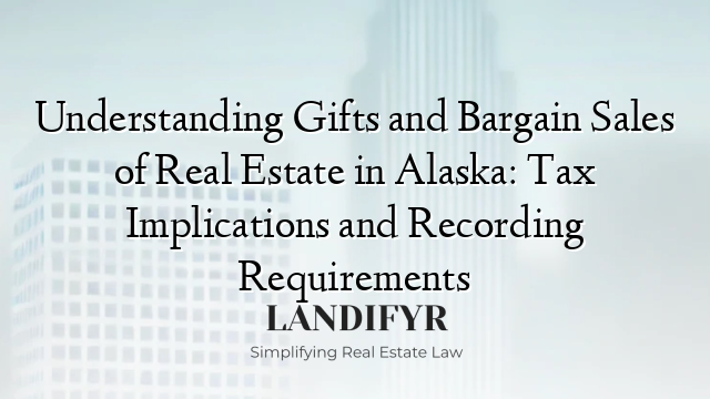 Understanding Gifts and Bargain Sales of Real Estate in Alaska: Tax Implications and Recording Requirements