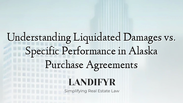 Understanding Liquidated Damages vs. Specific Performance in Alaska Purchase Agreements