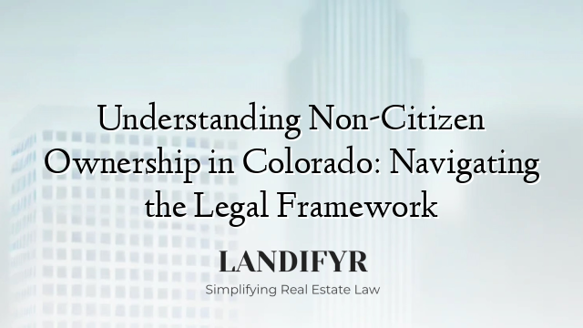 Understanding Non-Citizen Ownership in Colorado: Navigating the Legal Framework