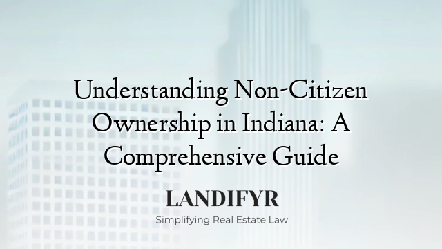 Understanding Non-Citizen Ownership in Indiana: A Comprehensive Guide
