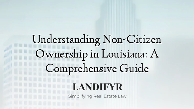 Understanding Non-Citizen Ownership in Louisiana: A Comprehensive Guide