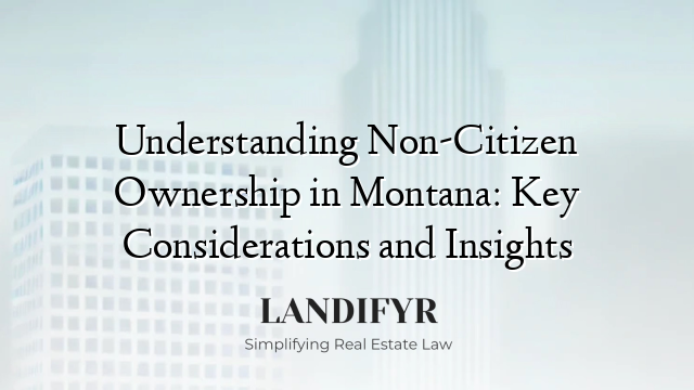Understanding Non-Citizen Ownership in Montana: Key Considerations and Insights