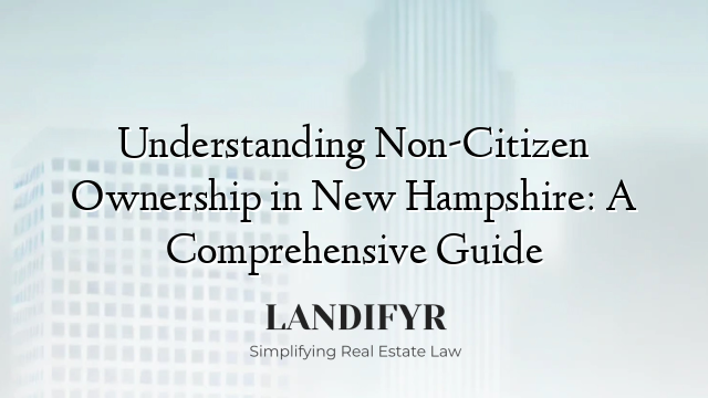 Understanding Non-Citizen Ownership in New Hampshire: A Comprehensive Guide