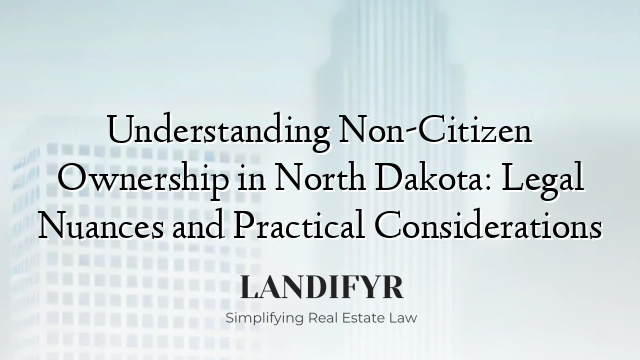 Understanding Non-Citizen Ownership in North Dakota: Legal Nuances and Practical Considerations