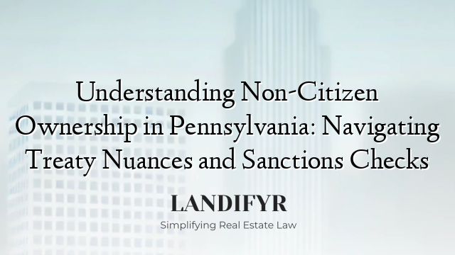 Understanding Non-Citizen Ownership in Pennsylvania: Navigating Treaty Nuances and Sanctions Checks