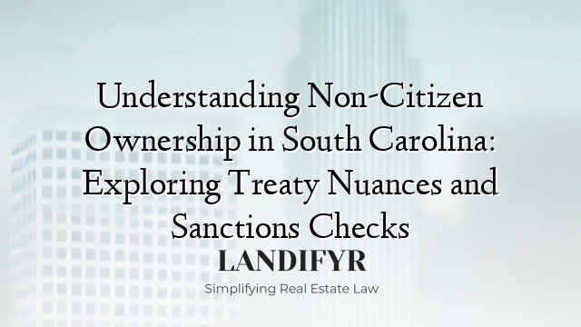 Understanding Non-Citizen Ownership in South Carolina: Exploring Treaty Nuances and Sanctions Checks