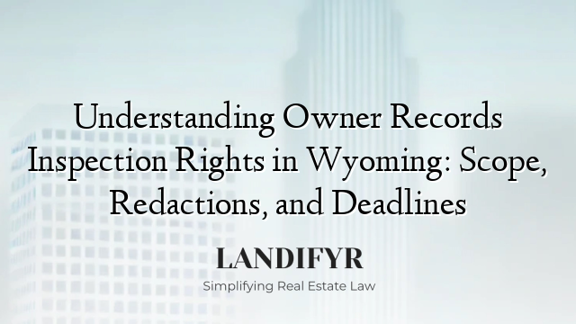 Understanding Owner Records Inspection Rights in Wyoming: Scope, Redactions, and Deadlines