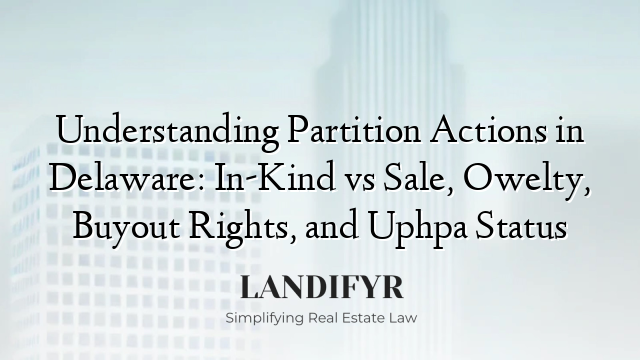 Understanding Partition Actions in Delaware: In-Kind vs Sale, Owelty, Buyout Rights, and Uphpa Status
