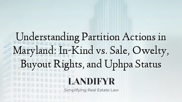 Understanding Partition Actions in Maryland: In-Kind vs. Sale, Owelty, Buyout Rights, and Uphpa Status