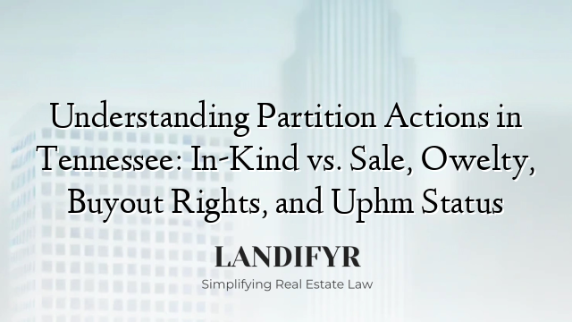 Understanding Partition Actions in Tennessee: In-Kind vs. Sale, Owelty, Buyout Rights, and Uphm Status