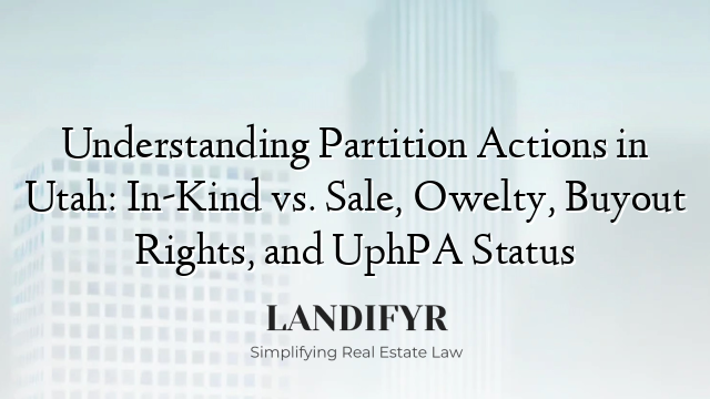 Understanding Partition Actions in Utah: In-Kind vs. Sale, Owelty, Buyout Rights, and UphPA Status