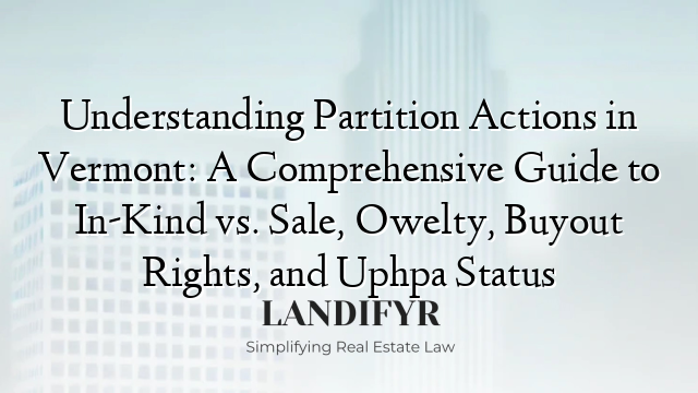 Understanding Partition Actions in Vermont: A Comprehensive Guide to In-Kind vs. Sale, Owelty, Buyout Rights, and Uphpa Status