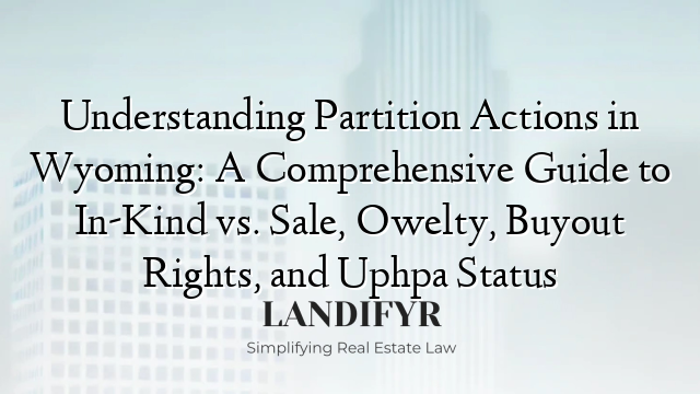 Understanding Partition Actions in Wyoming: A Comprehensive Guide to In-Kind vs. Sale, Owelty, Buyout Rights, and Uphpa Status