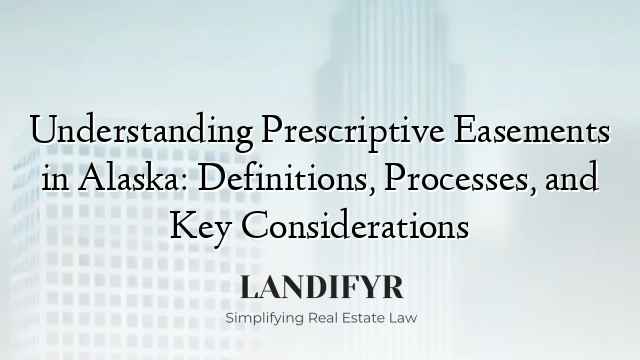 Understanding Prescriptive Easements in Alaska: Definitions, Processes, and Key Considerations