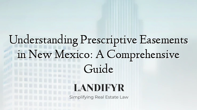 Understanding Prescriptive Easements in New Mexico: A Comprehensive Guide