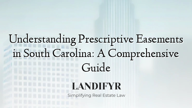 Understanding Prescriptive Easements in South Carolina: A Comprehensive Guide