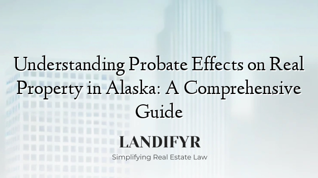 Understanding Probate Effects on Real Property in Alaska: A Comprehensive Guide