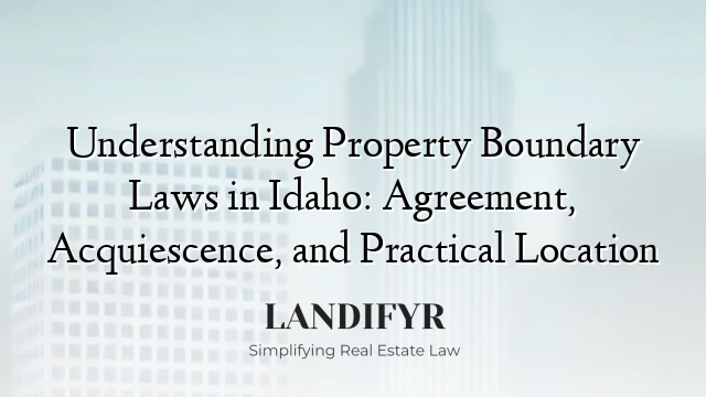 Understanding Property Boundary Laws in Idaho: Agreement, Acquiescence, and Practical Location