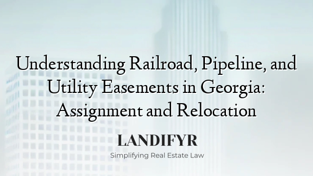 Understanding Railroad, Pipeline, and Utility Easements in Georgia: Assignment and Relocation