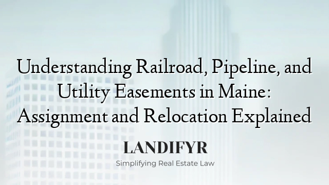 Understanding Railroad, Pipeline, and Utility Easements in Maine: Assignment and Relocation Explained