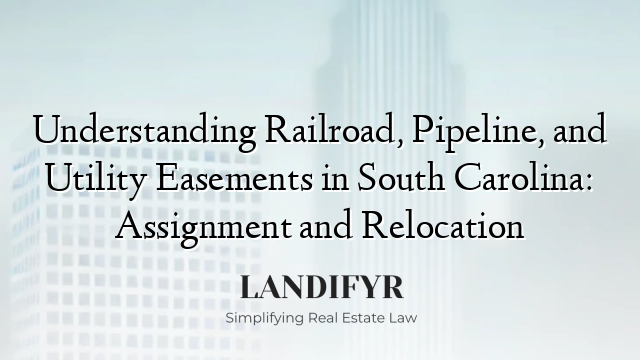 Understanding Railroad, Pipeline, and Utility Easements in South Carolina: Assignment and Relocation