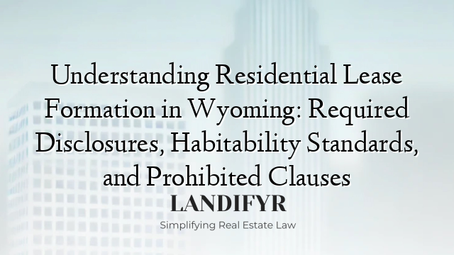 Understanding Residential Lease Formation in Wyoming: Required Disclosures, Habitability Standards, and Prohibited Clauses