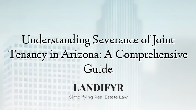 Understanding Severance of Joint Tenancy in Arizona: A Comprehensive Guide