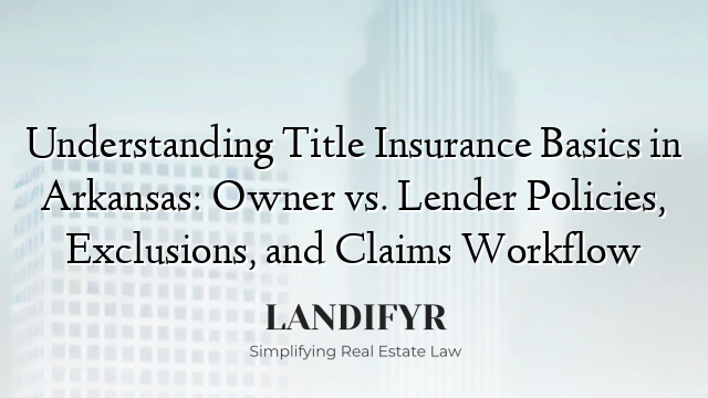 Understanding Title Insurance Basics in Arkansas: Owner vs. Lender Policies, Exclusions, and Claims Workflow