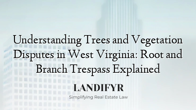 Understanding Trees and Vegetation Disputes in West Virginia: Root and Branch Trespass Explained