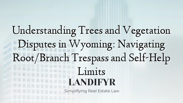 Understanding Trees and Vegetation Disputes in Wyoming: Navigating Root/Branch Trespass and Self-Help Limits