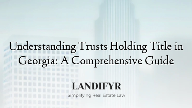 Understanding Trusts Holding Title in Georgia: A Comprehensive Guide