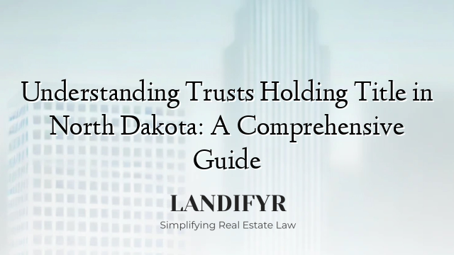 Understanding Trusts Holding Title in North Dakota: A Comprehensive Guide